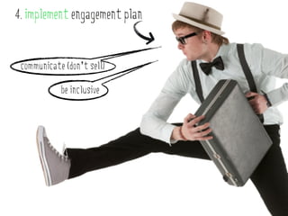 4. implement engagement plan


 communicate (don’t sell)

            be inclusive
 