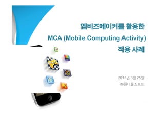 엠비즈메이커를 활용한
MCA (Mobile Computing Activity)
적용 사례
2015년 3월 25일
㈜원더풀소프트
 