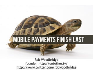 MOBILE PAYMENTS FINISH LAST
Rob Woodbridge
founder, http://untether.tv/
http://www.twitter.com/robwoodbridge
 