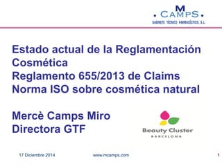 Estado actual de la Reglamentación
Cosmética
Reglamento 655/2013 de Claims
Norma ISO sobre cosmética natural
Mercè Camps Miro
Directora GTF
117 Diciembre 2014 www.mcamps.com
 