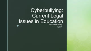 z
Cyberbullying:
Current Legal
Issues in EducationSabrina McAnally
IL 571
 