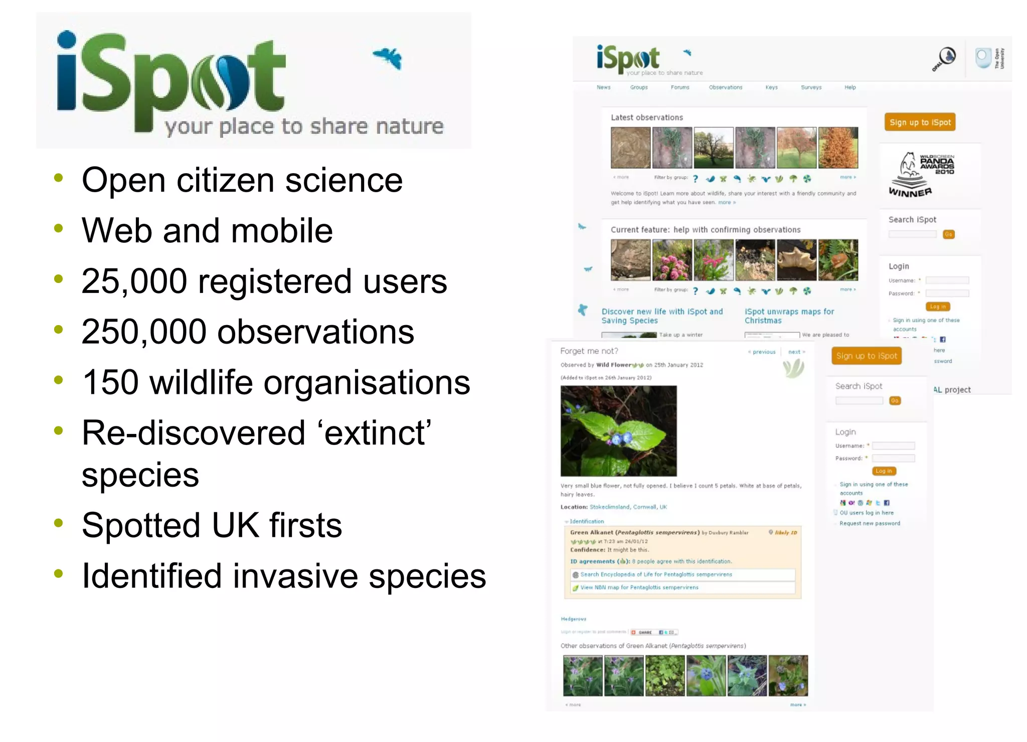 iSpot
•
•
•
•
•
•

Open citizen science
Web and mobile
25,000 registered users
250,000 observations
150 wildlife organisations
Re-discovered ‘extinct’
species
• Spotted UK firsts
• Identified invasive species

 