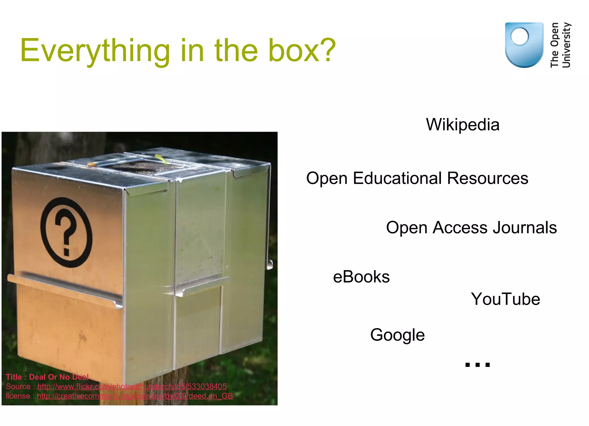 Everything in the box?
Wikipedia
Open Educational Resources
Open Access Journals
eBooks
YouTube
Google
Title : Deal Or No Deal
Source : http://www.flickr.com/photos/thunderchild5/533038405
license : http://creativecommons.org/licenses/by/2.0/deed.en_GB

Bridge 2 Success

…

 