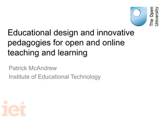 Educational design and innovative
pedagogies for open and online
teaching and learning
Patrick McAndrew
Institute of Educational Technology

 