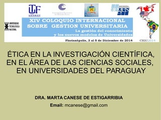 ÉTICA EN LA INVESTIGACIÓN CIENTÍFICA,
EN EL ÁREA DE LAS CIENCIAS SOCIALES,
EN UNIVERSIDADES DEL PARAGUAY
DRA. MARTA CANESE DE ESTIGARRIBIA
Email: mcanese@gmail.com
 