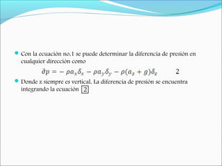 Con la ecuación no.1 se puede determinar la diferencia de presión en
cualquier dirección como
Donde z siempre es vertical. La diferencia de presión se encuentra
integrando la ecuación
 