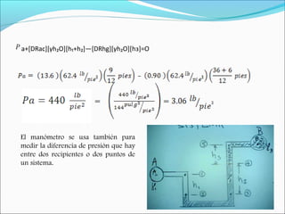El manómetro se usa también para
medir la diferencia de presión que hay
entre dos recipientes o dos puntos de
un sistema.
a+[DRac][γh₂O][h₁+h₂]—[DRhg][γh₂O][hз]=O
 