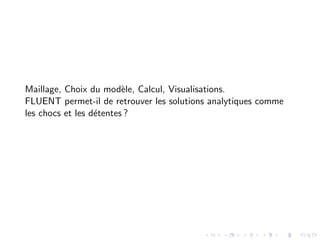 Maillage, Choix du modèle, Calcul, Visualisations.
FLUENT permet-il de retrouver les solutions analytiques comme
les chocs et les détentes ?
 