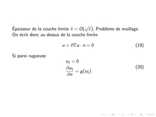 Épaisseur de la couche limite δ = O(
√
ν). Problème de maillage.
On écrit donc au dessus de la couche limite
u + δ∇u · n = 0 (19)
Si paroi rugueuse
u2 = 0
∂u1
∂n
= g(u1)
(20)
 