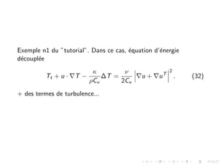 Exemple n1 du ”tutorial”. Dans ce cas, équation d’énergie
découplée
Tt + u · ∇T −
κ
ρCv
∆T =
ν
2Cv
∇u + ∇uT
2
. (32)
+ des termes de turbulence...
 