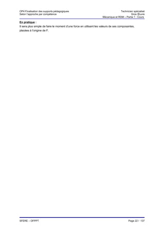 OP4 Finalisation des supports pédagogiques                                         Technicien spécialisé
Selon l’approche par compétence                                                             Gros Œuvre
                                                                    Mécanique et RDM – Partie 1 : Cours

En pratique :
Il sera plus simple de faire le moment d’une force en utilisant les valeurs de ses composantes,
placées à l’origine de F.




SFERE – OFPPT                                                                             Page 22 / 137
 