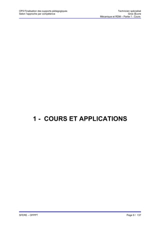 OP4 Finalisation des supports pédagogiques                  Technicien spécialisé
Selon l’approche par compétence                                      Gros Œuvre
                                             Mécanique et RDM – Partie 1 : Cours




            1 - COURS ET APPLICATIONS




SFERE – OFPPT                                                       Page 6 / 137
 