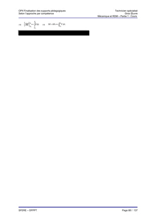 OP4 Finalisation des supports pédagogiques                                     Technicien spécialisé
Selon l’approche par compétence                                                         Gros Œuvre
                                                                Mécanique et RDM – Partie 1 : Cours

              x1
⇒   [ M ] x =− ∫Vdx
          1

          x
          0
                      ⇒
                                    x
                          M1−M 0 =−∫ 1V dx
                                    x0
              x0

        ⇒ M0 = aire à droite de S de l’effort tranchant. + M1




SFERE – OFPPT                                                                         Page 88 / 137
 