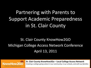 Partnering with Parents to Support Academic Preparedness in St. Clair County  St. Clair County KnowHow2GO  Michigan College Access Network Conference April 13, 2011 St. Clair County KnowHow2Go – Local College Access Network Creating a college-going culture in our community, in our schools, and with our families. 