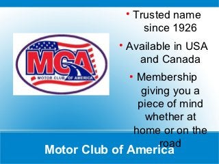 ●
                    Trusted name
                      since 1926
            ●
                Available in USA
                  and Canada
                ●
                     Membership
                      giving you a
                     piece of mind
                       whether at
                    home or on the
                          road
Motor Club of America
 