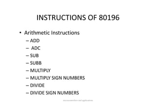 INSTRUCTIONS OF 80196
       INSTRUCTIONS OF 80196
• Arithmetic Instructions
  – ADD
  – ADC
  – SUB
  – SUBB
  – MULTIPLY
  – MULTIPLY SIGN NUMBERS
  – DIVIDE
  – DIVIDE SIGN NUMBERS
    DIVIDE SIGN NUMBERS
                  microcontrollers and applications
 