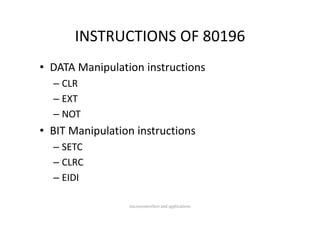 INSTRUCTIONS OF 80196
       INSTRUCTIONS OF 80196
• DATA Manipulation instructions
  – CLR
  – EXT
  – NOT
• BIT Manipulation instructions
  – SETC
  – CLRC
  – EIDI

                 microcontrollers and applications
 