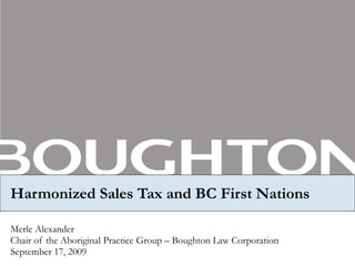 Harmonized Sales Tax and BC First Nations Merle Alexander  Chair of the Aboriginal Practice Group – Boughton Law Corporation September 17, 2009 