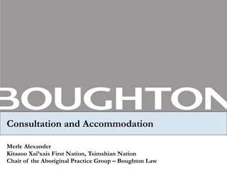 Consultation and Accommodation Merle Alexander Kitasoo Xai’xais First Nation, Tsimshian Nation Chair of the Aboriginal Practice Group – Boughton Law 