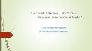 “ In my adult life time , I don’t think
I have ever seen people as fearful ” .
-Super investor Warren Buffet
on the 2008 economic meltdown
 