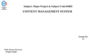 CONTENT MANAGEMENT SYSTEM
Subject: Major Project & Subject Code:04002
Group No:
01
Prof. Xxxxxx Xxxxxxx
Project Guide
 