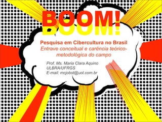 BOOM!
BOOM!
Pesquisa em Cibercultura no Brasil
Entrave conceitual e carência teórico-
      metodológica do campo
  Prof. Ms. Maria Clara Aquino
  ULBRA/UFRGS
  E-mail: mcjobst@uol.com.br
 