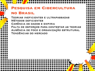 Pesquisa em Cibercultura
no Brasil
Teorias ineficientes e ultrapassadas
Métodos deficientes
Carência de dados e empiria
Fa...