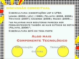 discussão conceitual
 Cibercultura: dissertações usp e UFBA
 Lemos (2003); Lévy (1999); Felimto (2006, 2008);
 Trivinho (2...