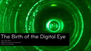 The Birth of the Digital Eye
The Birth of the Digital Eye
 April 19th 2011
 Mobile Convention Amsterdam
 Raimo van der Kle...