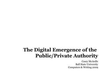 The Digital Emergence of the  Public/Private Authority Casey McArdle Ball State University Computers & Writing 2009 