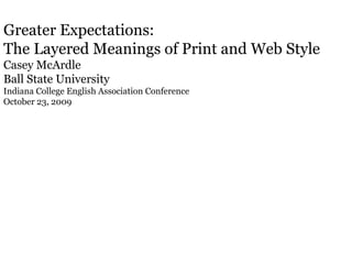 Greater Expectations:  The Layered Meanings of Print and Web Style Casey McArdle Ball State University Indiana College English Association Conference October 23, 2009 