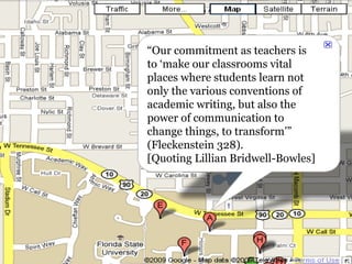 “ Our commitment as teachers is to ‘make our classrooms vital places where students learn not only the various conventions of academic writing, but also the power of communication to change things, to transform’” (Fleckenstein 328).  [Quoting Lillian Bridwell-Bowles] 