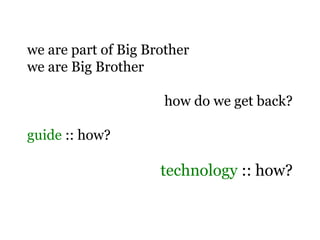 we are part of Big Brother
we are Big Brother
how do we get back?
guide :: how?
technology :: how?
 