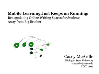 Casey McArdle
Michigan State University
cmcardle@msu.edu
CCCC 2014
Mobile Learning Just Keeps on Running:
Renegotiating Online Writing Spaces for Students
Away from Big Brother
 