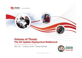 Volume of Threat:
The AV Update Deployment Bottleneck
Wei Yan • Anthony Arrott • Robert McArdle


                            10/2/2009   Copyright 2009 Trend Micro Inc.   1
 
