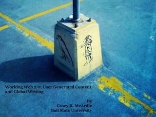 Working Web 2.0: User Generated Content
and Global Writing

                                      By
                      Casey R. McArdle
                    Ball State University
 