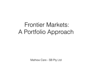 Frontier Markets:
A Portfolio Approach
Mathew Care - SB Pty Ltd
 