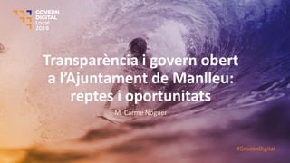 Transparència i govern obert
a l’Aju ta e t de Ma lleu:
reptes i oportunitats
M. Carme Noguer
#GovernDigital
 