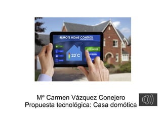 Mª Carmen Vázquez Conejero
Propuesta tecnológica: Casa domótica
 
