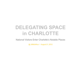 DELEGATING SPACE
  in CHARLOTTE
National Visitors Enter Charlotte’s Notable Places
            @ JAMcArthur • August 31, 2012
 