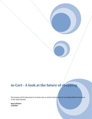 m-Cart - A look at the future of shopping


The purpose of this document is to show case an end to end solution for providing Mobile Commerce
in the retail industry.

Naval Vithalani
1/23/2011
 
