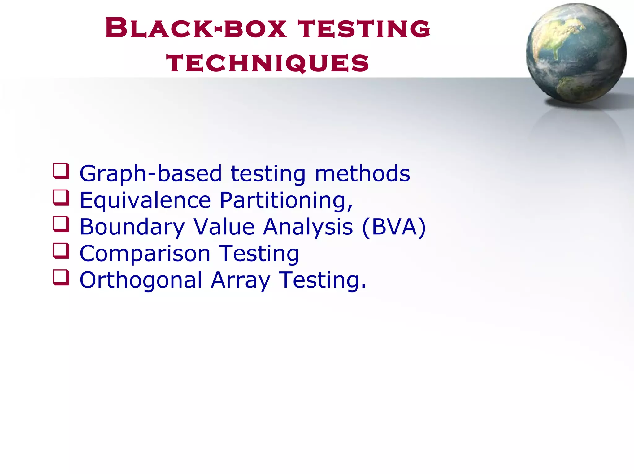 Black-box testing
techniques
 Graph-based testing methods
 Equivalence Partitioning,
 Boundary Value Analysis (BVA)
 Comparison Testing
 Orthogonal Array Testing.
 