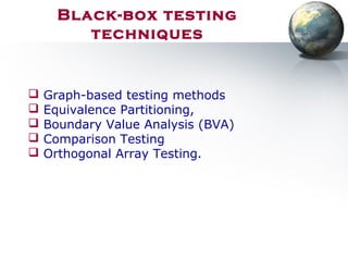 Black-box testing
techniques
 Graph-based testing methods
 Equivalence Partitioning,
 Boundary Value Analysis (BVA)
 Comparison Testing
 Orthogonal Array Testing.
 