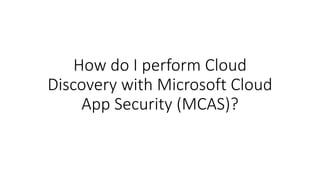 How do I perform Cloud
Discovery with Microsoft Cloud
App Security (MCAS)?
 