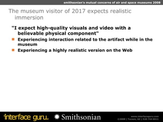 "I expect high-quality visuals and video with a believable physical component"  Experiencing interaction related to the artifact while in the museum Experiencing a highly realistic version on the Web The museum visitor of 2017 expects realistic immersion 