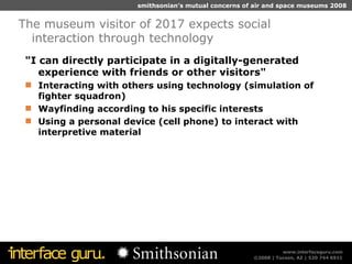"I can directly participate in a digitally-generated experience with friends or other visitors" Interacting with others using technology (simulation of fighter squadron)  Wayfinding according to his specific interests Using a personal device (cell phone) to interact with interpretive material The museum visitor of 2017 expects social interaction through technology 