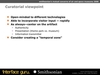 Curatorial viewpoint Open-minded to different technologies Able to incorporate visitor input — rapidly As always—center on the artifact Authenticity Presentation (theme park vs. museum) Information transmittal Consider creating a “temporal zone” 