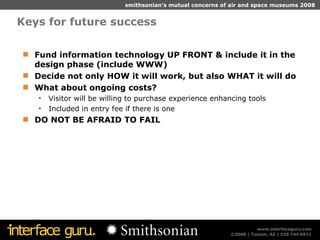 Keys for future success Fund information technology UP FRONT & include it in the design phase (include WWW) Decide not only HOW it will work, but also WHAT it will do What about ongoing costs?  Visitor will be willing to purchase experience enhancing tools Included in entry fee if there is one DO NOT BE AFRAID TO FAIL 