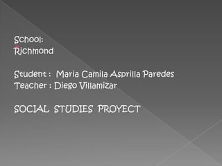 School: Richmond Student :  Maria Camila Asprilla Paredes  Teacher : Diego Villamizar SOCIAL  STUDIES  PROYECT 