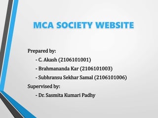 MCA SOCIETY WEBSITE
Prepared by:
- C. Akash (2106101001)
- Brahmananda Kar (2106101003)
- Subhransu Sekhar Samal (2106101006)
Supervised by:
- Dr. Sasmita Kumari Padhy
 